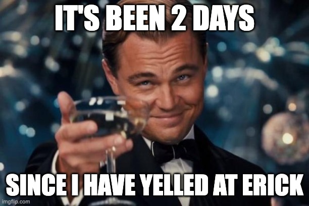 Leonardo Dicaprio Cheers | IT'S BEEN 2 DAYS; SINCE I HAVE YELLED AT ERICK | image tagged in memes,leonardo dicaprio cheers | made w/ Imgflip meme maker