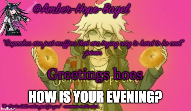 Amber-Hope-Bagel announcement template | Greetings hoes; HOW IS YOUR EVENING? | image tagged in amber-hope-bagel announcement template | made w/ Imgflip meme maker