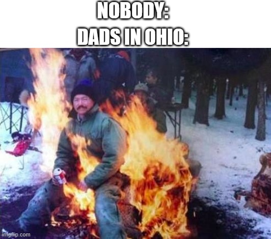 Down in Ohio.... | NOBODY:; DADS IN OHIO: | image tagged in memes,ligaf,ohio,dads,funny,stupid people | made w/ Imgflip meme maker