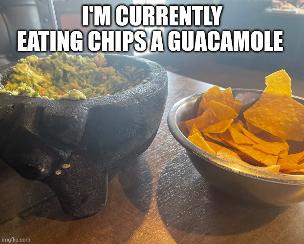 Yum | I'M CURRENTLY EATING CHIPS A GUACAMOLE | image tagged in guac and chips | made w/ Imgflip meme maker