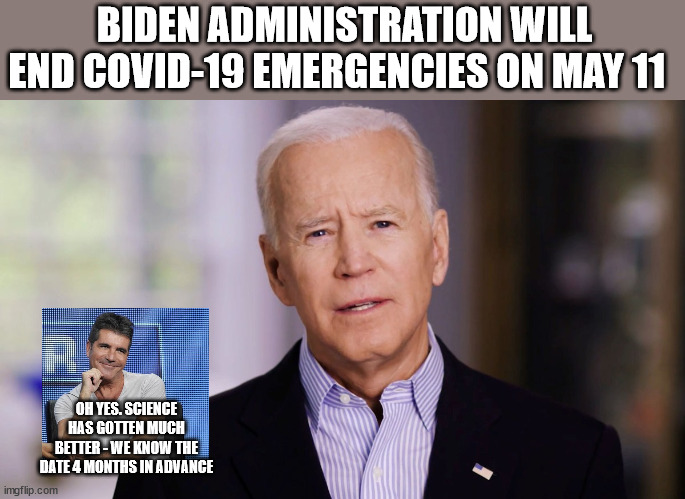 Joe Biden 2020 | BIDEN ADMINISTRATION WILL END COVID-19 EMERGENCIES ON MAY 11; OH YES. SCIENCE HAS GOTTEN MUCH BETTER - WE KNOW THE DATE 4 MONTHS IN ADVANCE | image tagged in joe biden,science | made w/ Imgflip meme maker