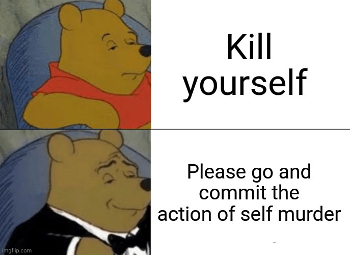 Tuxedo Winnie The Pooh | Kill yourself; Please go and commit the action of self murder | image tagged in memes,tuxedo winnie the pooh | made w/ Imgflip meme maker