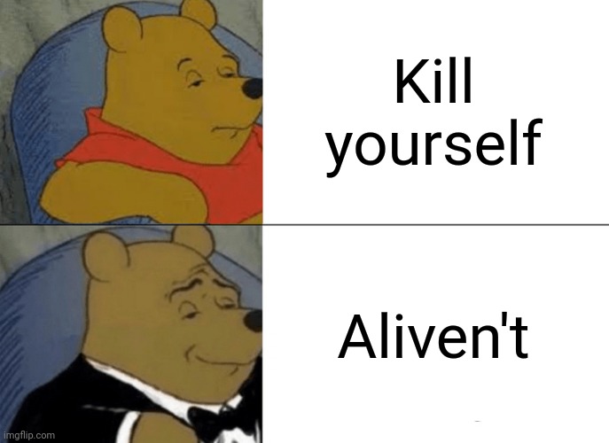 Tuxedo Winnie The Pooh | Kill yourself; Aliven't | image tagged in memes,tuxedo winnie the pooh | made w/ Imgflip meme maker