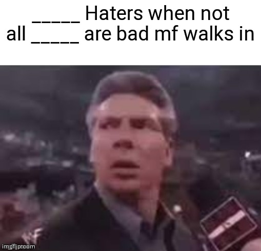 x when x walks in | _____ Haters when not all _____ are bad mf walks in | image tagged in x when x walks in | made w/ Imgflip meme maker