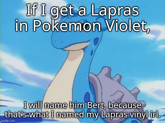 And yes, that's what I actually named my Lapras Vinyl. | If I get a Lapras in Pokemon Violet, I will name him Bert, because that's what I named my Lapras vinyl irl. | made w/ Imgflip meme maker