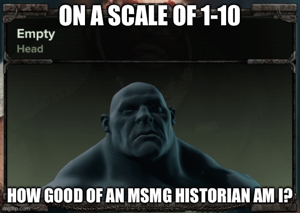 Empty head | ON A SCALE OF 1-10; HOW GOOD OF AN MSMG HISTORIAN AM I? | image tagged in empty head | made w/ Imgflip meme maker