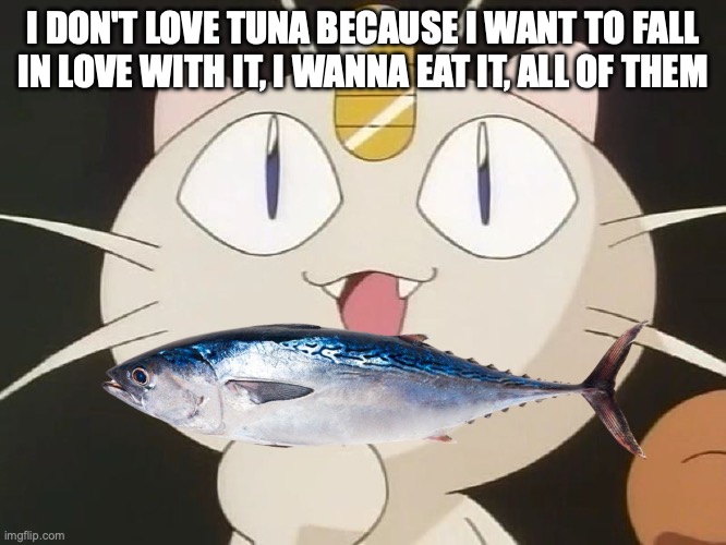 Meowth Middle Claw | I DON'T LOVE TUNA BECAUSE I WANT TO FALL IN LOVE WITH IT, I WANNA EAT IT, ALL OF THEM | image tagged in meowth middle claw | made w/ Imgflip meme maker