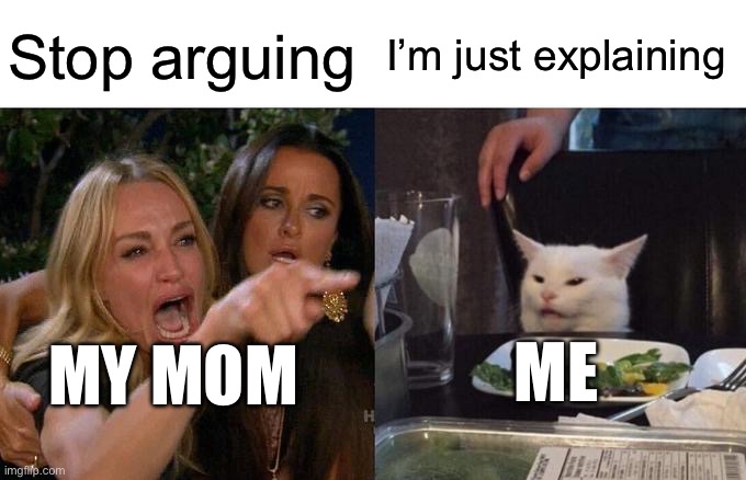 Relatable | Stop arguing; I’m just explaining; MY MOM; ME | image tagged in memes,woman yelling at cat | made w/ Imgflip meme maker