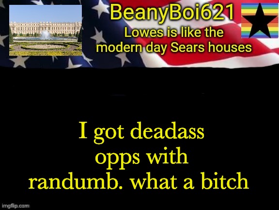 She be dead ass mad at me for shit I didn't do? | I got deadass opps with randumb. what a bitch | image tagged in american beany | made w/ Imgflip meme maker