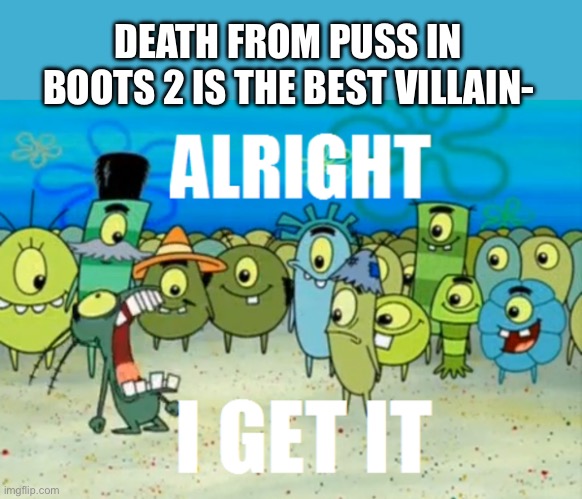 Alright I get it! Death is the best villain! | DEATH FROM PUSS IN BOOTS 2 IS THE BEST VILLAIN- | image tagged in alright i get it | made w/ Imgflip meme maker