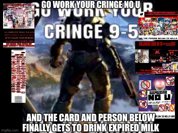 hahaha | GO WORK YOUR CRINGE NO U; AND THE CARD AND PERSON BELOW FINALLY GETS TO DRINK EXPIRED MILK | image tagged in go work your cringe 9-5 | made w/ Imgflip meme maker