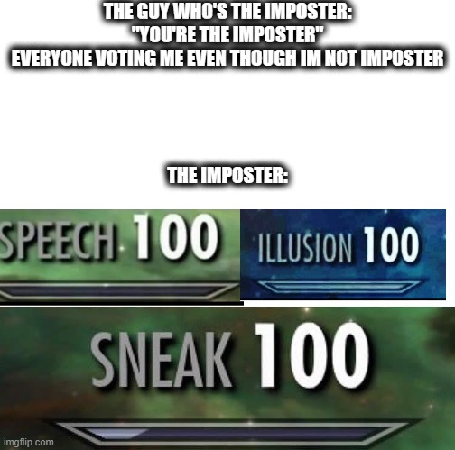 Sneak 100 | THE GUY WHO'S THE IMPOSTER:
"YOU'RE THE IMPOSTER"
EVERYONE VOTING ME EVEN THOUGH IM NOT IMPOSTER
 
 
 
 
THE IMPOSTER: | image tagged in sneak 100,amogus | made w/ Imgflip meme maker