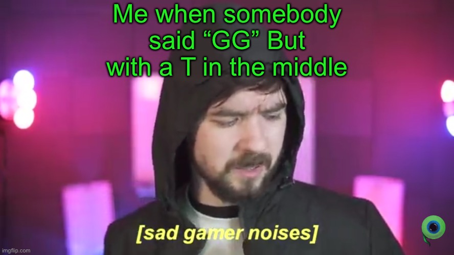 What makes all gamers cry… | Me when somebody said “GG” But with a T in the middle | image tagged in sad jacksepticeye | made w/ Imgflip meme maker