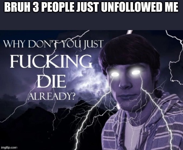 yes | BRUH 3 PEOPLE JUST UNFOLLOWED ME | image tagged in yes | made w/ Imgflip meme maker