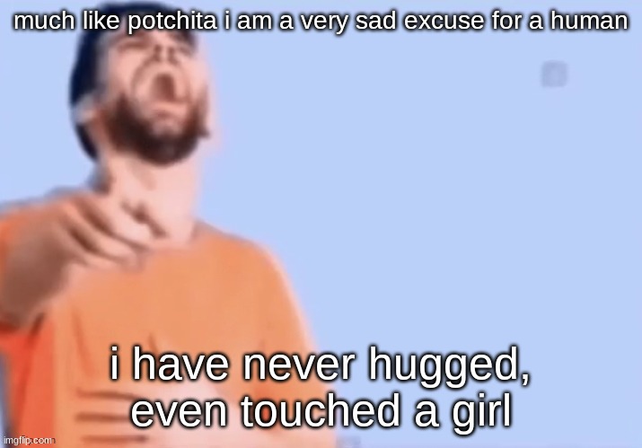 HAHAHHA | much like potchita i am a very sad excuse for a human; i have never hugged, even touched a girl | image tagged in hahahha | made w/ Imgflip meme maker