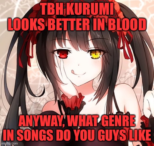 You will know know what time feels like~ to kms? | TBH KURUMI LOOKS BETTER IN BLOOD; ANYWAY, WHAT GENRE IN SONGS DO YOU GUYS LIKE | image tagged in you will know what time feels like | made w/ Imgflip meme maker