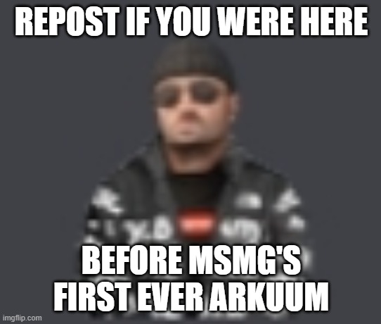 bleh | REPOST IF YOU WERE HERE; BEFORE MSMG'S FIRST EVER ARKUUM | image tagged in terrorist drip | made w/ Imgflip meme maker