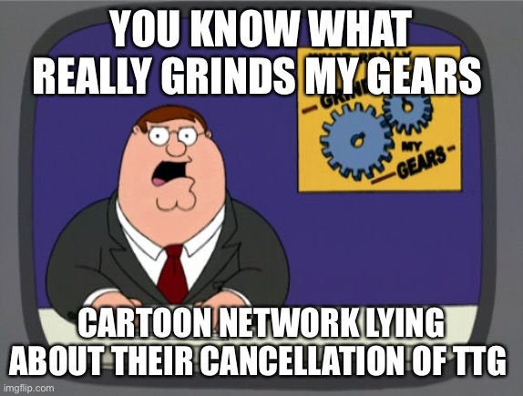 Seriously they need to stop | YOU KNOW WHAT REALLY GRINDS MY GEARS; CARTOON NETWORK LYING ABOUT THEIR CANCELLATION OF TTG | image tagged in memes,peter griffin news | made w/ Imgflip meme maker