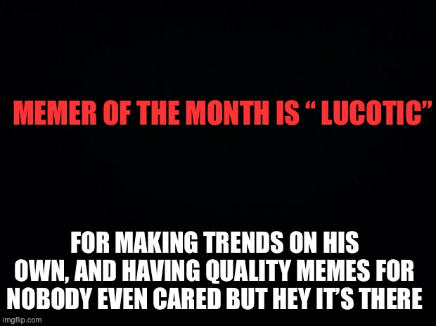 Since none of you guys paid attention ;3 | MEMER OF THE MONTH IS “ LUCOTIC”; FOR MAKING TRENDS ON HIS OWN, AND HAVING QUALITY MEMES FOR NOBODY EVEN CARED BUT HEY IT’S THERE | image tagged in black with red typing | made w/ Imgflip meme maker