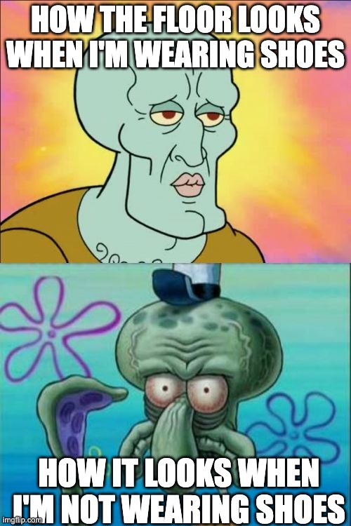 The floor always looks and feels dirtier without them |  HOW THE FLOOR LOOKS WHEN I'M WEARING SHOES; HOW IT LOOKS WHEN I'M NOT WEARING SHOES | image tagged in memes,squidward | made w/ Imgflip meme maker