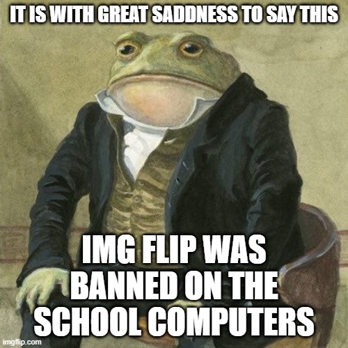 I can still get here through my home computer and by using a proxy, luckily | IT IS WITH GREAT SADDNESS TO SAY THIS; IMG FLIP WAS BANNED ON THE SCHOOL COMPUTERS | image tagged in it is my pleassure to inform you frog | made w/ Imgflip meme maker