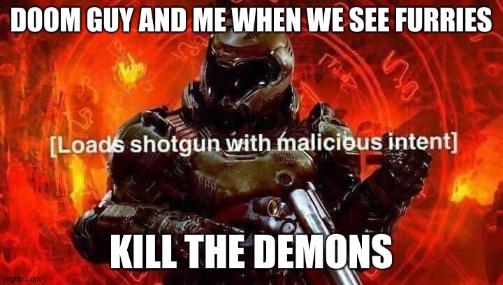 anyone thinking the same? | DOOM GUY AND ME WHEN WE SEE FURRIES; KILL THE DEMONS | image tagged in loads shotgun with malicious intent | made w/ Imgflip meme maker