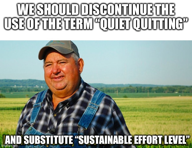 If this idea upsets you it’s a joke | WE SHOULD DISCONTINUE THE USE OF THE TERM “QUIET QUITTING”; AND SUBSTITUTE “SUSTAINABLE EFFORT LEVEL” | image tagged in it ain't much but it's honest work | made w/ Imgflip meme maker