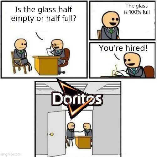 Havent made any memes in a while | The glass is 100% full; Is the glass half empty or half full? You're hired! | image tagged in you're hired,doritos | made w/ Imgflip meme maker