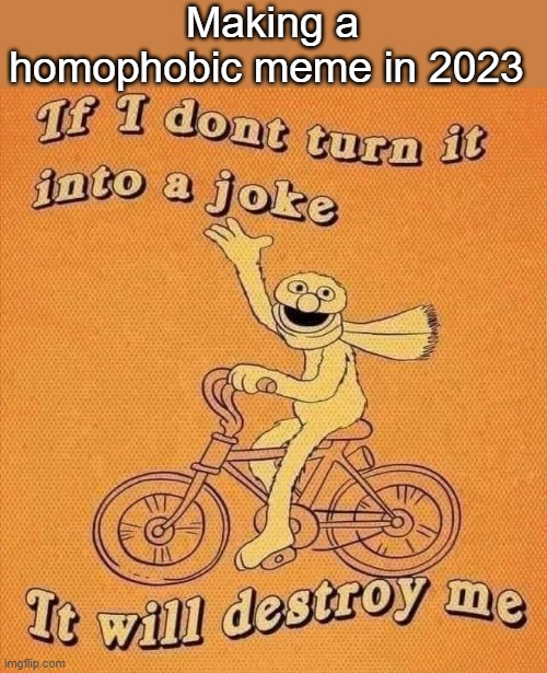 @Gen z | Making a homophobic meme in 2023 | image tagged in if i don t turn it into a joke it will destroy me | made w/ Imgflip meme maker