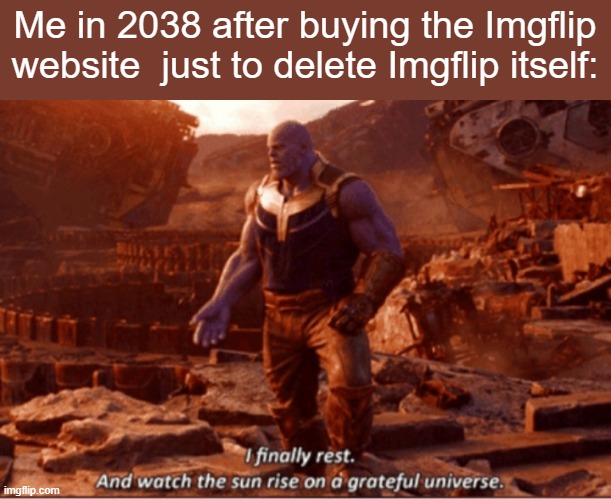 I finally rest, and watch the sun rise on a greatful universe | Me in 2038 after buying the Imgflip website  just to delete Imgflip itself: | image tagged in i finally rest and watch the sun rise on a greatful universe | made w/ Imgflip meme maker