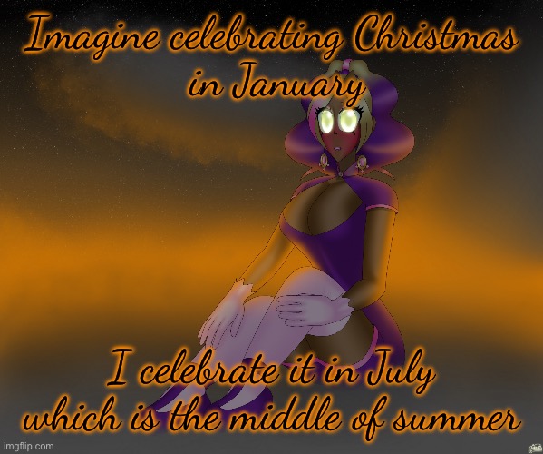 Kashiko of the alien cloudscape | Imagine celebrating Christmas
 in January; I celebrate it in July which is the middle of summer | image tagged in kashiko of the alien cloudscape | made w/ Imgflip meme maker