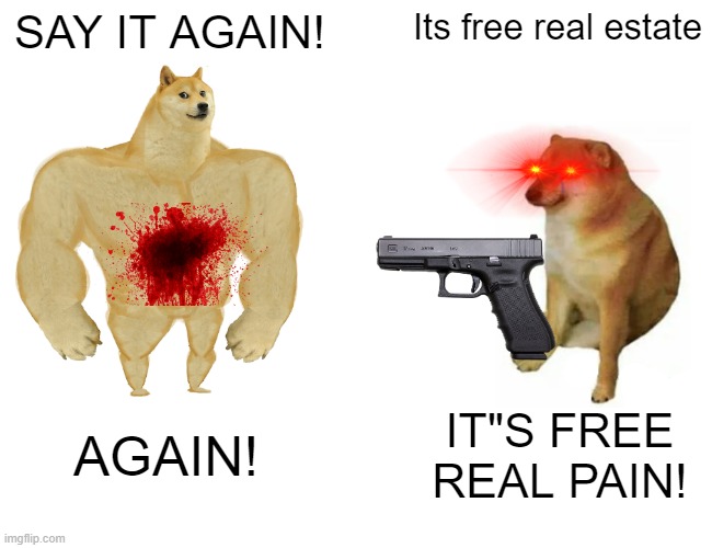 Buff Doge vs. Cheems Meme | SAY IT AGAIN! Its free real estate; AGAIN! IT"S FREE REAL PAIN! | image tagged in memes,buff doge vs cheems | made w/ Imgflip meme maker