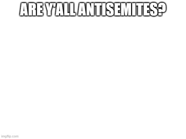 ARE Y'ALL ANTISEMITES? | made w/ Imgflip meme maker