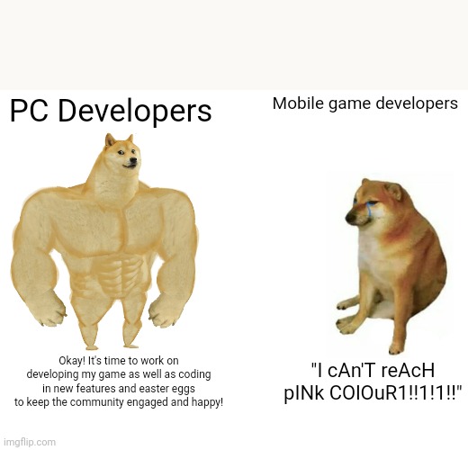 Upvote the posts you enjoy. Don't give in to upvote beggers. | PC Developers; Mobile game developers; "I cAn'T reAcH pINk COlOuR1!!1!1!!"; Okay! It's time to work on developing my game as well as coding in new features and easter eggs to keep the community engaged and happy! | image tagged in memes,buff doge vs cheems | made w/ Imgflip meme maker