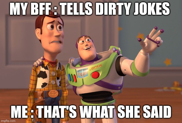 X, X Everywhere Meme | MY BFF : TELLS DIRTY JOKES; ME : THAT'S WHAT SHE SAID | image tagged in memes,x x everywhere | made w/ Imgflip meme maker