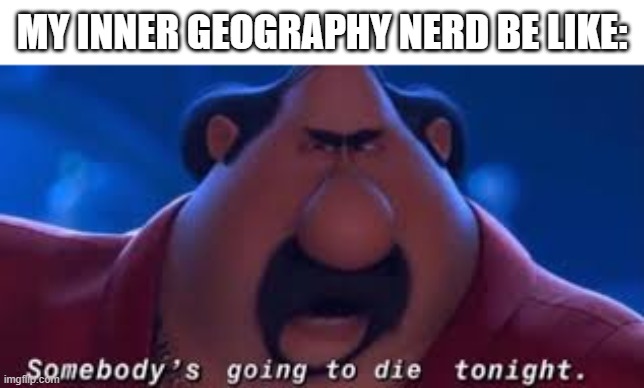 Somebody's Going To Die Tonight | MY INNER GEOGRAPHY NERD BE LIKE: | image tagged in somebody's going to die tonight | made w/ Imgflip meme maker