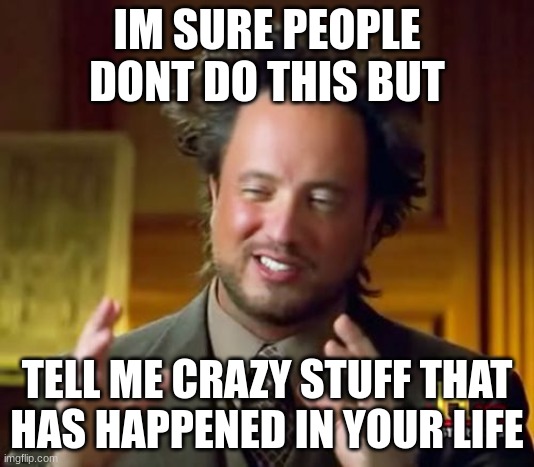 post stories in the comments.dark humor included | IM SURE PEOPLE DONT DO THIS BUT; TELL ME CRAZY STUFF THAT HAS HAPPENED IN YOUR LIFE | image tagged in memes,ancient aliens | made w/ Imgflip meme maker