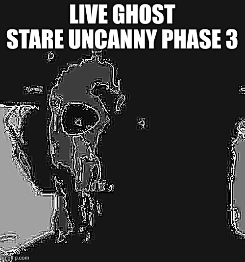 ghost stare uncanny phase 3 | LIVE GHOST STARE UNCANNY PHASE 3 | image tagged in ghost stare uncanny phase 3 | made w/ Imgflip meme maker