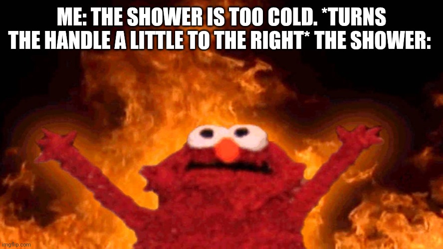 Yep | ME: THE SHOWER IS TOO COLD. *TURNS THE HANDLE A LITTLE TO THE RIGHT* THE SHOWER: | image tagged in elmo fire,shower | made w/ Imgflip meme maker