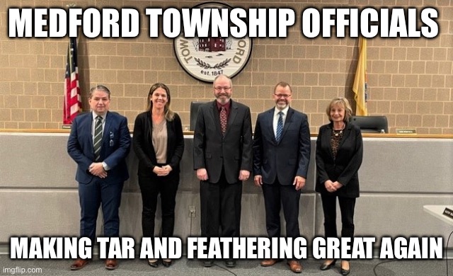 MEDFORD TOWNSHIP OFFICIALS; MAKING TAR AND FEATHERING GREAT AGAIN | made w/ Imgflip meme maker