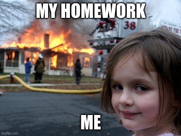 ME | MY HOMEWORK; ME | image tagged in memes,disaster girl | made w/ Imgflip meme maker