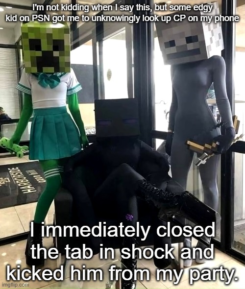 I'm not telling y'all  what I looked up (it was the kind of cp tck likes) | I'm not kidding when I say this, but some edgy kid on PSN got me to unknowingly look up CP on my phone; I immediately closed the tab in shock and kicked him from my party. | made w/ Imgflip meme maker