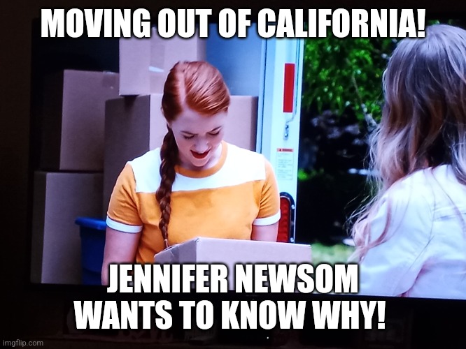 Moving out of California! | MOVING OUT OF CALIFORNIA! JENNIFER NEWSOM WANTS TO KNOW WHY! | image tagged in commie,california,leftists,democratic socialism,governor | made w/ Imgflip meme maker