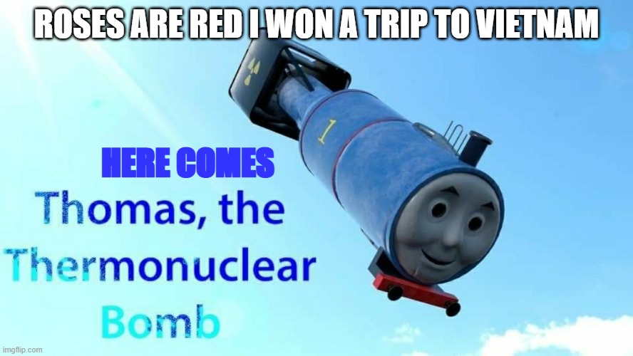 its a nuke | ROSES ARE RED I WON A TRIP TO VIETNAM; HERE COMES | image tagged in thomas the thermonuclear bomb | made w/ Imgflip meme maker
