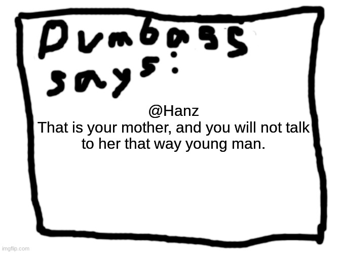 idk | @Hanz
That is your mother, and you will not talk to her that way young man. | image tagged in idk | made w/ Imgflip meme maker