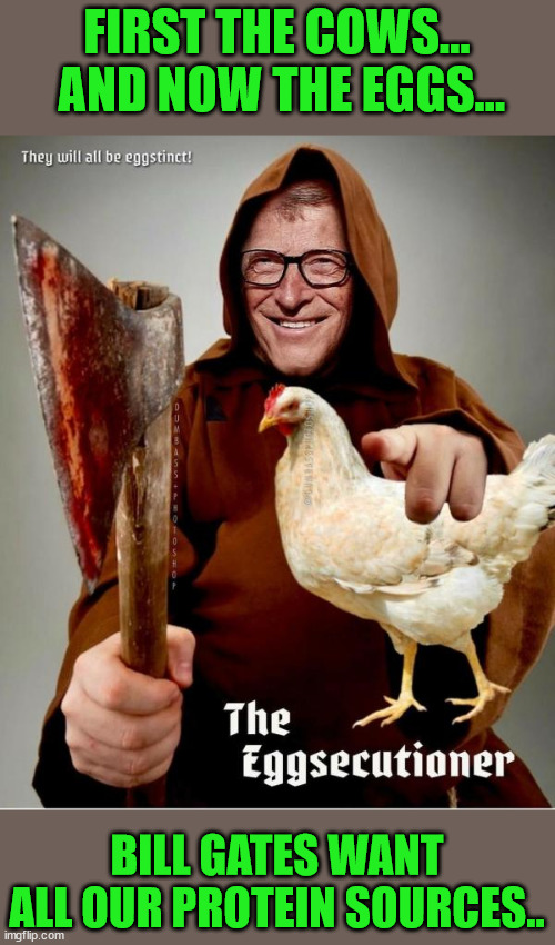 Evil incarnate | FIRST THE COWS...  AND NOW THE EGGS... BILL GATES WANT ALL OUR PROTEIN SOURCES.. | image tagged in evil,bill gates | made w/ Imgflip meme maker