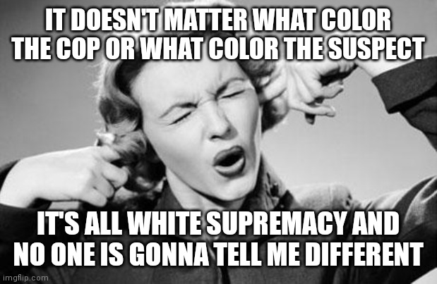 To a Liberal, everything is rooted in white supremacy | IT DOESN'T MATTER WHAT COLOR THE COP OR WHAT COLOR THE SUSPECT; IT'S ALL WHITE SUPREMACY AND NO ONE IS GONNA TELL ME DIFFERENT | image tagged in stubborn,democrats,liberal logic,police brutality,white supremacy | made w/ Imgflip meme maker