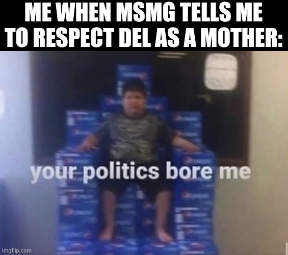 Your politics bore me | ME WHEN MSMG TELLS ME TO RESPECT DEL AS A MOTHER: | image tagged in your politics bore me | made w/ Imgflip meme maker