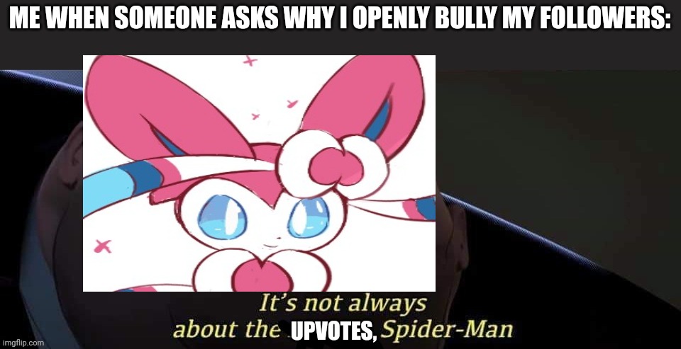 ME WHEN SOMEONE ASKS WHY I OPENLY BULLY MY FOLLOWERS: | image tagged in it's not about the upvotes | made w/ Imgflip meme maker