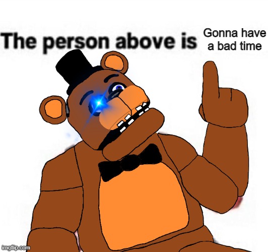 the person above fnaf | Gonna have a bad time | image tagged in the person above fnaf | made w/ Imgflip meme maker